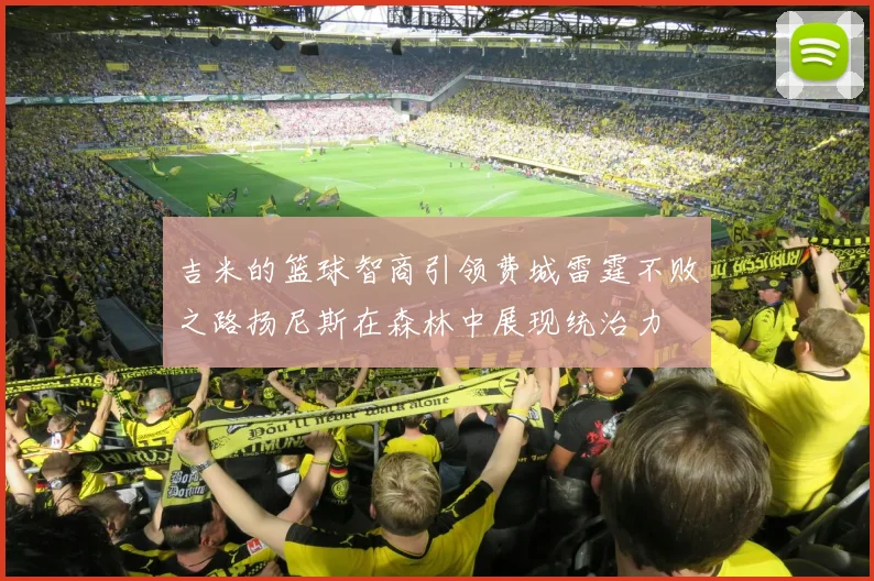 吉米的篮球智商引领费城雷霆不败之路扬尼斯在森林中展现统治力