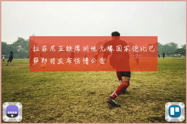 拉菲尼亚缺席训练无缘国家德比巴萨即将发布伤情公告
