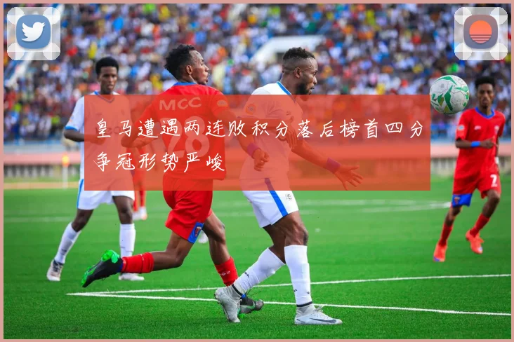 皇马遭遇两连败积分落后榜首四分争冠形势严峻