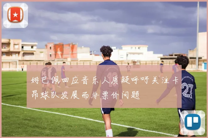 姆巴佩回应音乐人质疑呼吁关注卡昂球队发展而非票价问题