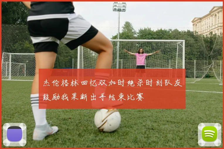 杰伦格林回忆双加时绝杀时刻队友鼓励我果断出手结束比赛