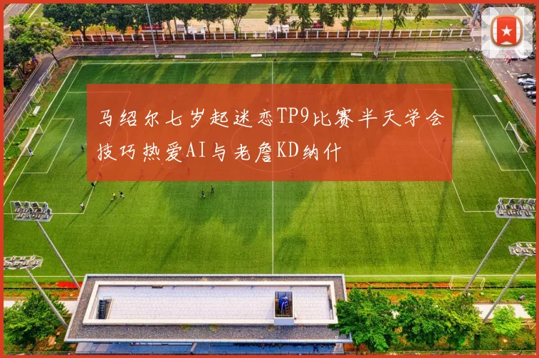 马绍尔七岁起迷恋TP9比赛半天学会技巧热爱AI与老詹KD纳什