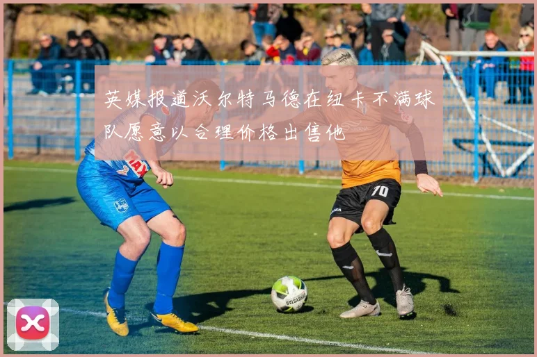 英媒报道沃尔特马德在纽卡不满球队愿意以合理价格出售他