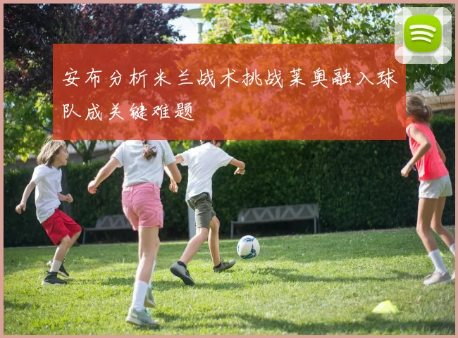 安布分析米兰战术挑战莱奥融入球队成关键难题