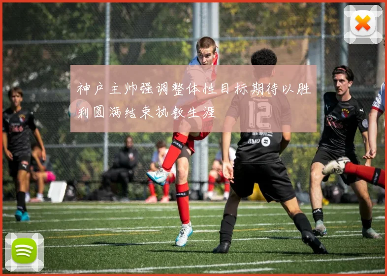 神户主帅强调整体性目标期待以胜利圆满结束执教生涯