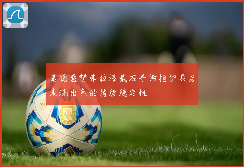 基德盛赞弗拉格戴右手拇指护具后表现出色的持续稳定性