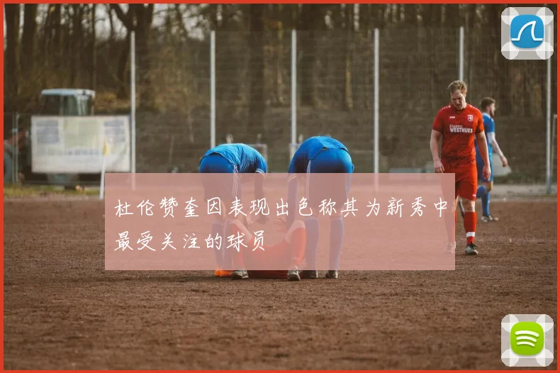 杜伦赞奎因表现出色称其为新秀中最受关注的球员