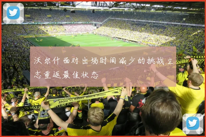 沃尔什面对出场时间减少的挑战立志重返最佳状态