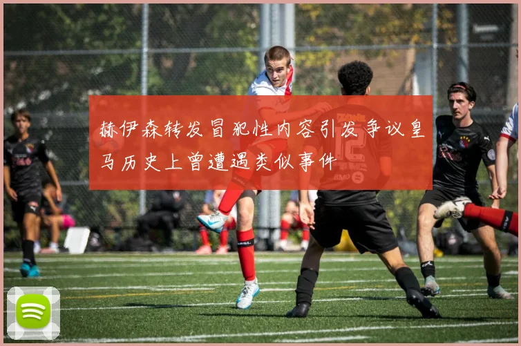 赫伊森转发冒犯性内容引发争议皇马历史上曾遭遇类似事件