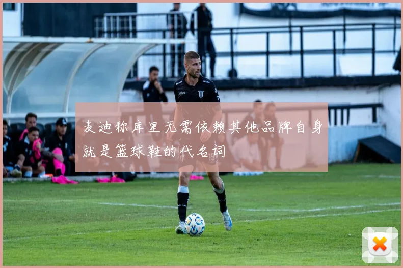 麦迪称库里无需依赖其他品牌自身就是篮球鞋的代名词