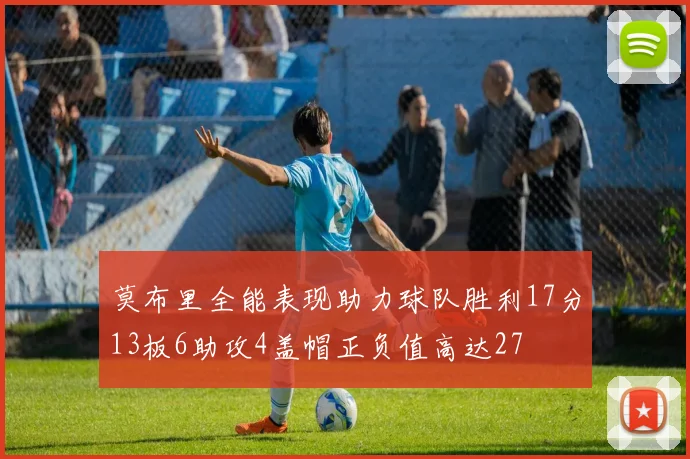 莫布里全能表现助力球队胜利17分13板6助攻4盖帽正负值高达27