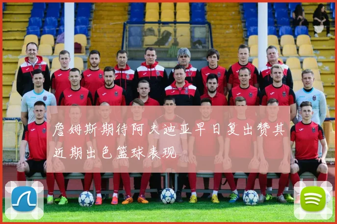 詹姆斯期待阿夫迪亚早日复出赞其近期出色篮球表现