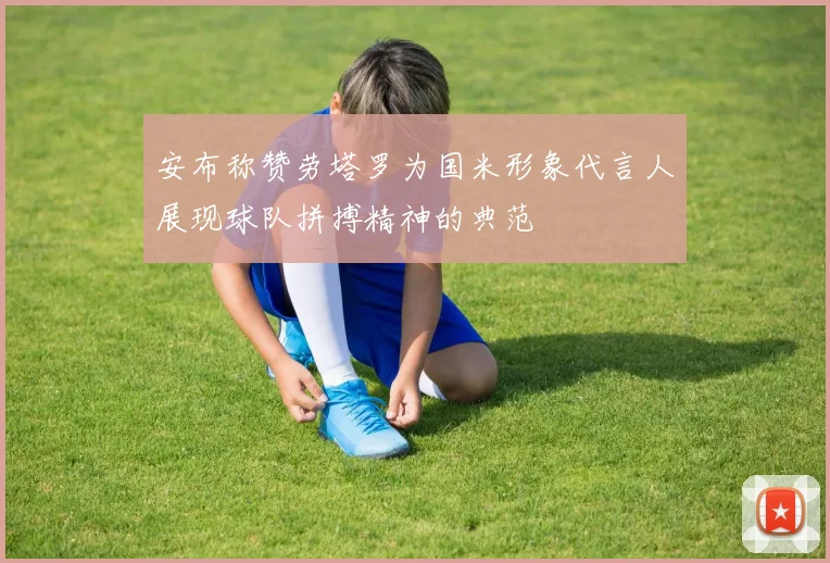 安布称赞劳塔罗为国米形象代言人展现球队拼搏精神的典范