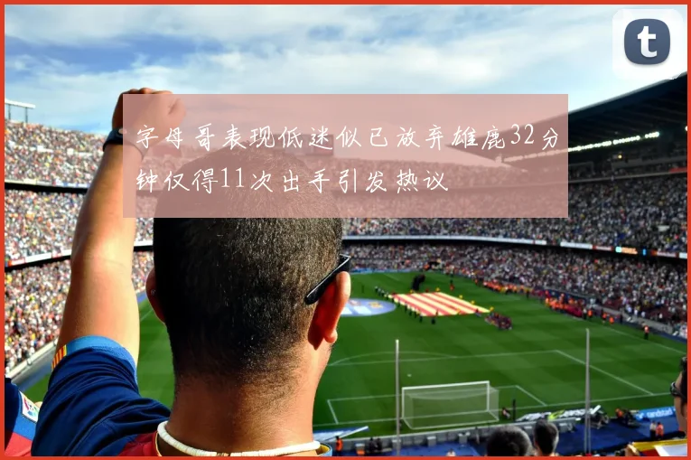 字母哥表现低迷似已放弃雄鹿32分钟仅得11次出手引发热议