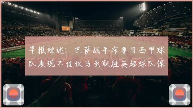 早报综述：巴萨战平布鲁日西甲球队表现不佳仅马竞取胜英超球队保持不败