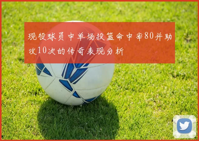 现役球员中单场投篮命中率80并助攻10次的传奇表现分析