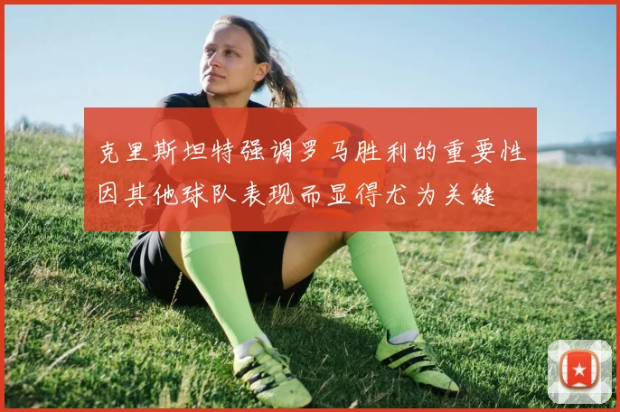 克里斯坦特强调罗马胜利的重要性因其他球队表现而显得尤为关键