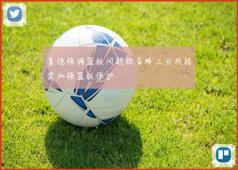 基德强调篮板问题称黄蜂三分风格需加强篮板保护