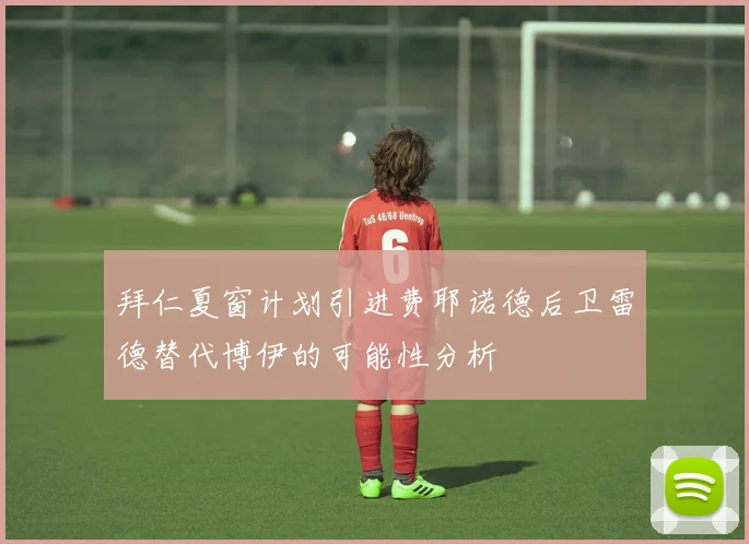 拜仁夏窗计划引进费耶诺德后卫雷德替代博伊的可能性分析