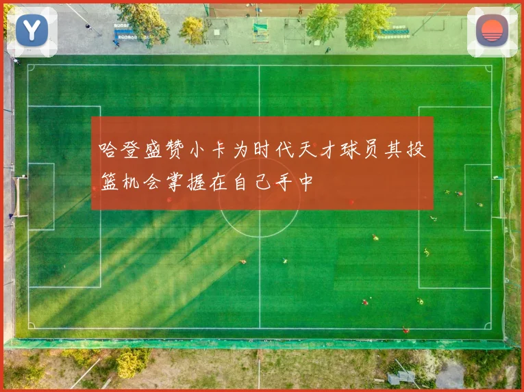 哈登盛赞小卡为时代天才球员其投篮机会掌握在自己手中