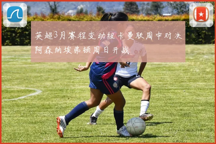 英超3月赛程变动纽卡曼联周中对决阿森纳埃弗顿周日开战