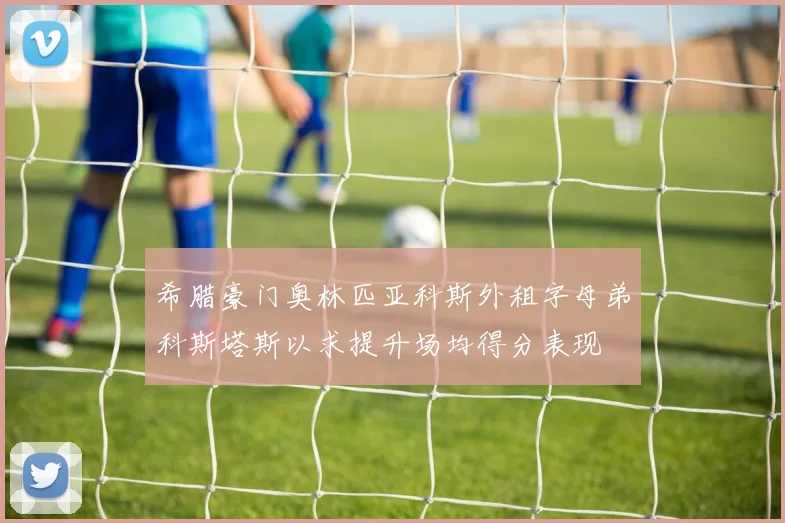希腊豪门奥林匹亚科斯外租字母弟科斯塔斯以求提升场均得分表现