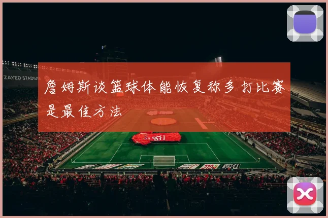 詹姆斯谈篮球体能恢复称多打比赛是最佳方法