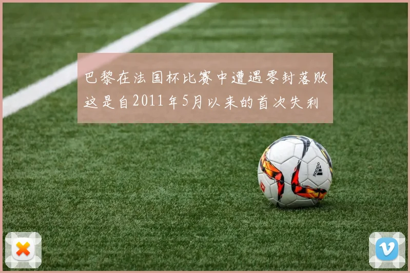 巴黎在法国杯比赛中遭遇零封落败这是自2011年5月以来的首次失利