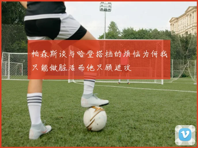 帕森斯谈与哈登搭档的烦恼为何我只能做脏活而他只顾进攻