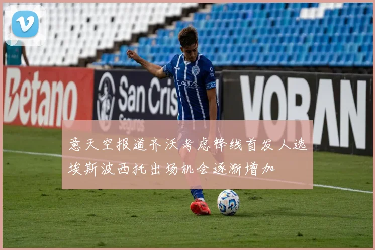 意天空报道齐沃考虑锋线首发人选埃斯波西托出场机会逐渐增加
