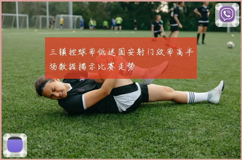 三镇控球率低迷国安射门效率高半场数据揭示比赛走势