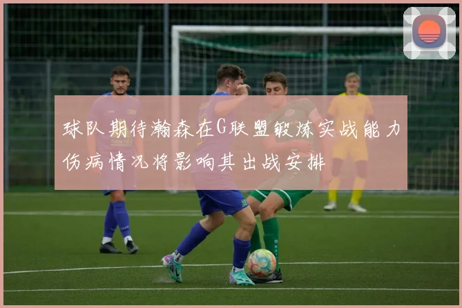 球队期待瀚森在G联盟锻炼实战能力伤病情况将影响其出战安排