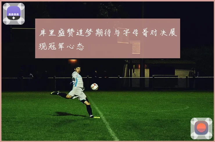 库里盛赞追梦期待与字母哥对决展现冠军心态