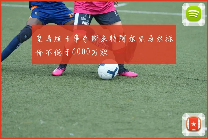 皇马纽卡争夺斯米特阿尔克马尔标价不低于6000万欧