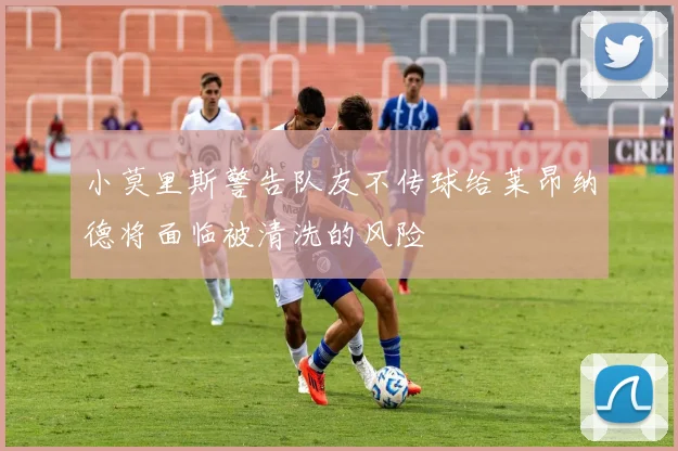 小莫里斯警告队友不传球给莱昂纳德将面临被清洗的风险