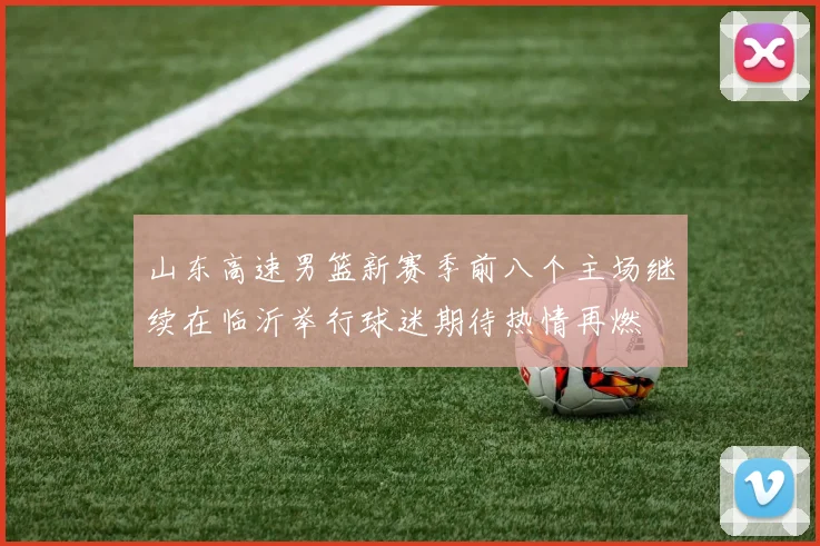 山东高速男篮新赛季前八个主场继续在临沂举行球迷期待热情再燃
