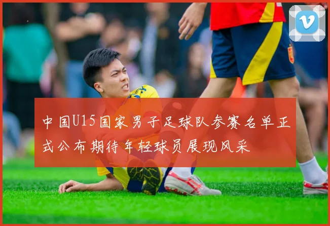 中国U15国家男子足球队参赛名单正式公布期待年轻球员展现风采