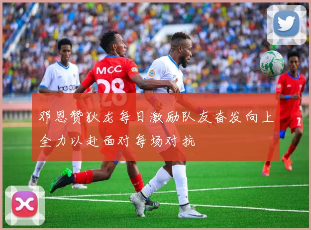 邓恩赞狄龙每日激励队友奋发向上全力以赴面对每场对抗