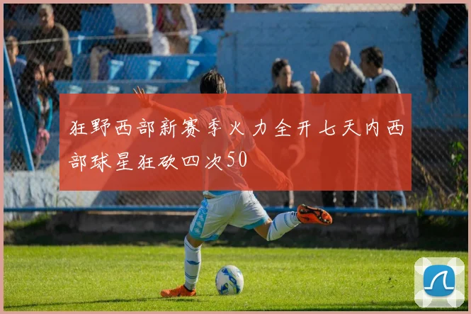 狂野西部新赛季火力全开七天内西部球星狂砍四次50