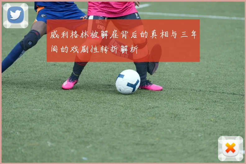 威利格林被解雇背后的真相与三年间的戏剧性转折解析