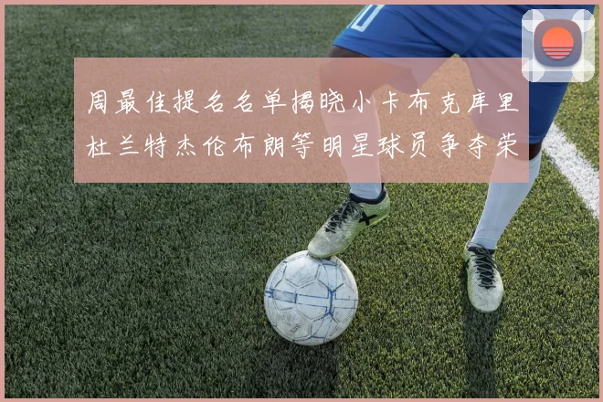 周最佳提名名单揭晓小卡布克库里杜兰特杰伦布朗等明星球员争夺荣誉