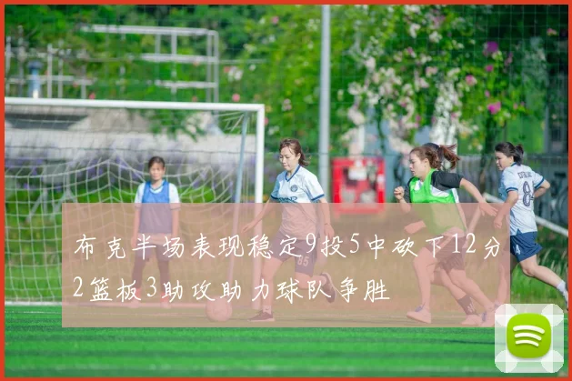 布克半场表现稳定9投5中砍下12分2篮板3助攻助力球队争胜