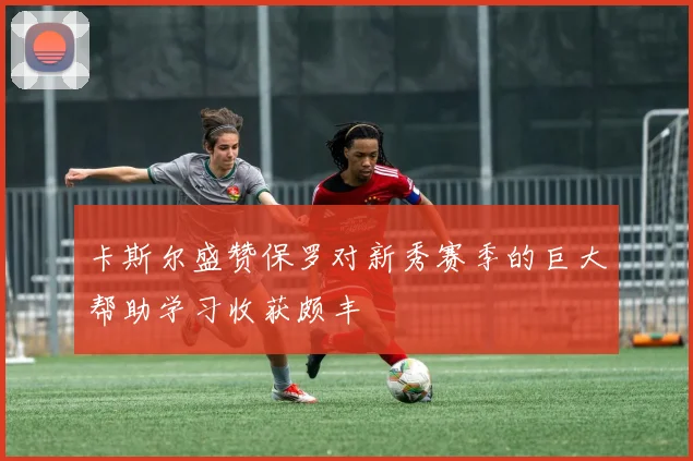 卡斯尔盛赞保罗对新秀赛季的巨大帮助学习收获颇丰