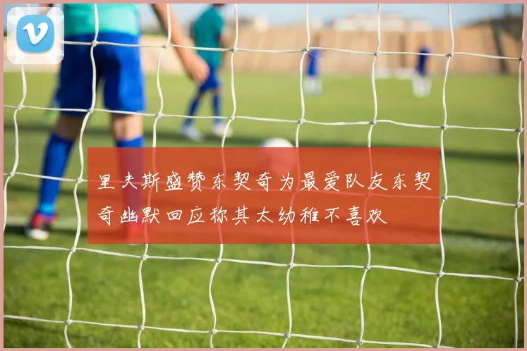 里夫斯盛赞东契奇为最爱队友东契奇幽默回应称其太幼稚不喜欢