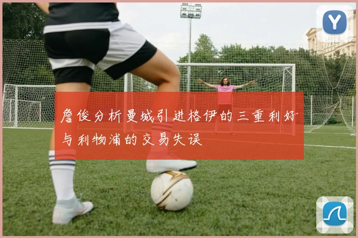 詹俊分析曼城引进格伊的三重利好与利物浦的交易失误