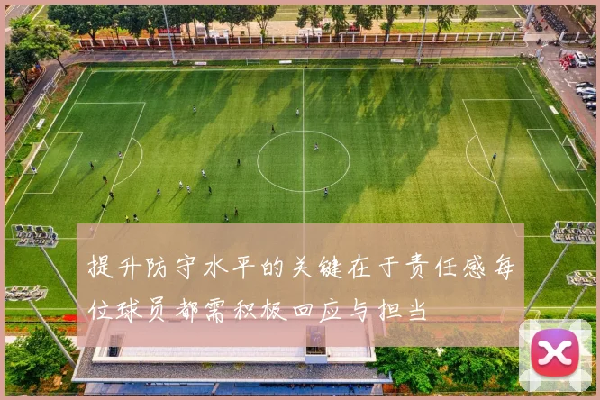提升防守水平的关键在于责任感每位球员都需积极回应与担当