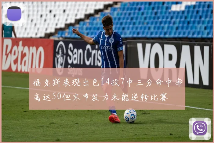 福克斯表现出色14投7中三分命中率高达50但末节发力未能逆转比赛