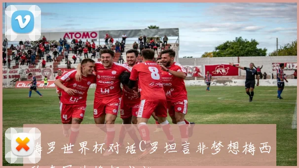 梅罗世界杯对话C罗坦言非梦想梅西称夺冠为终极成就