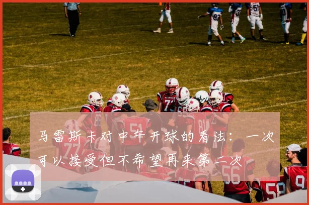 马雷斯卡对中午开球的看法：一次可以接受但不希望再来第二次