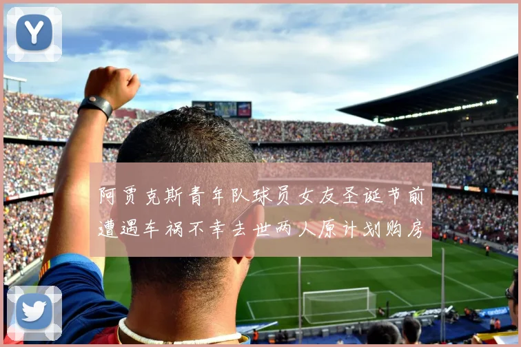 阿贾克斯青年队球员女友圣诞节前遭遇车祸不幸去世两人原计划购房梦想破灭